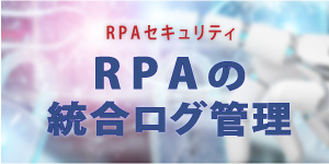 RPAセキュリティ-統合ログ管理ソリューション